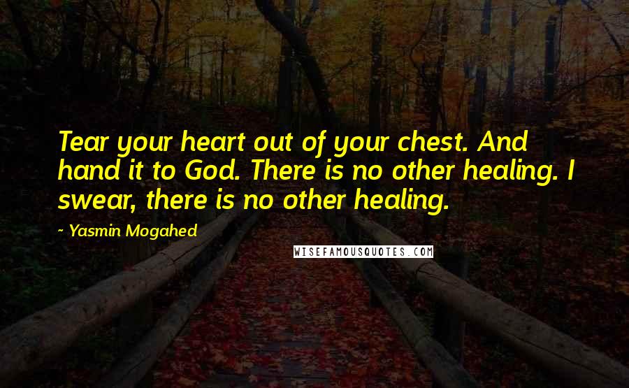 Yasmin Mogahed Quotes: Tear your heart out of your chest. And hand it to God. There is no other healing. I swear, there is no other healing.