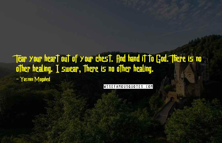 Yasmin Mogahed Quotes: Tear your heart out of your chest. And hand it to God. There is no other healing. I swear, there is no other healing.