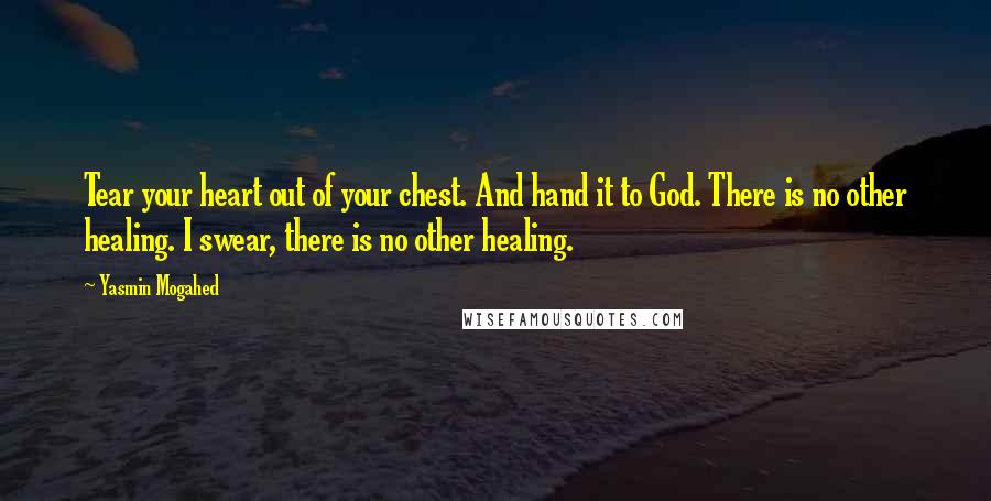 Yasmin Mogahed Quotes: Tear your heart out of your chest. And hand it to God. There is no other healing. I swear, there is no other healing.