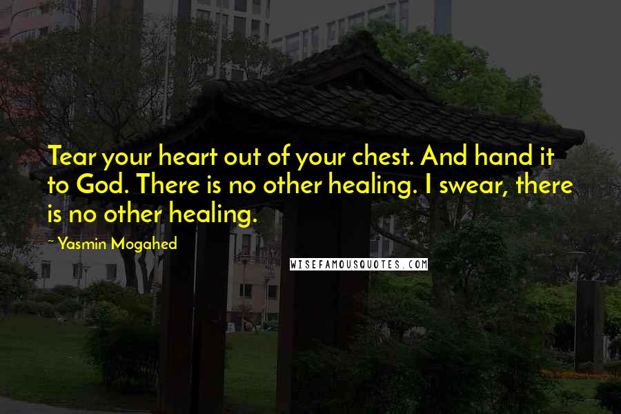 Yasmin Mogahed Quotes: Tear your heart out of your chest. And hand it to God. There is no other healing. I swear, there is no other healing.