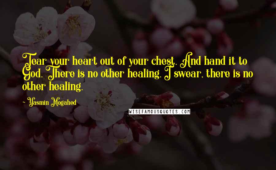 Yasmin Mogahed Quotes: Tear your heart out of your chest. And hand it to God. There is no other healing. I swear, there is no other healing.