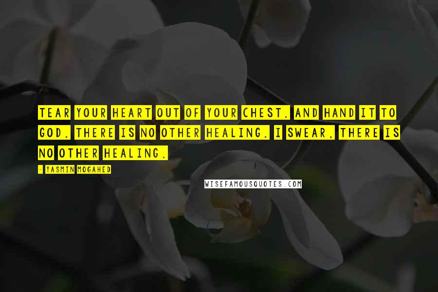 Yasmin Mogahed Quotes: Tear your heart out of your chest. And hand it to God. There is no other healing. I swear, there is no other healing.