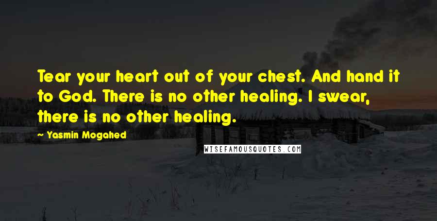 Yasmin Mogahed Quotes: Tear your heart out of your chest. And hand it to God. There is no other healing. I swear, there is no other healing.