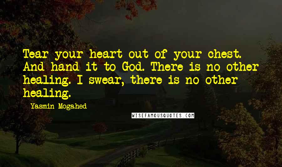 Yasmin Mogahed Quotes: Tear your heart out of your chest. And hand it to God. There is no other healing. I swear, there is no other healing.