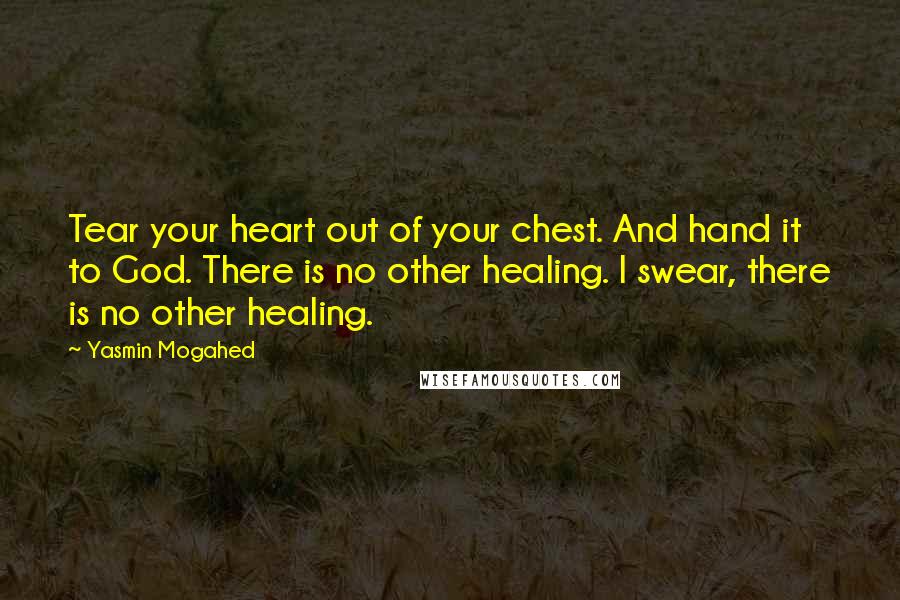 Yasmin Mogahed Quotes: Tear your heart out of your chest. And hand it to God. There is no other healing. I swear, there is no other healing.