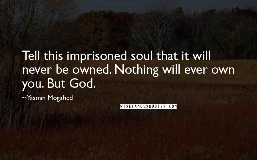 Yasmin Mogahed Quotes: Tell this imprisoned soul that it will never be owned. Nothing will ever own you. But God.