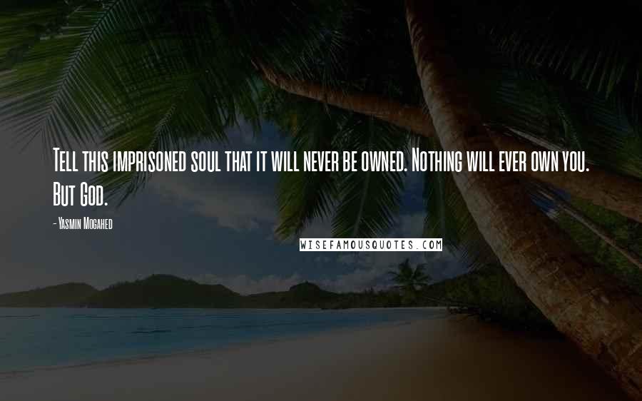 Yasmin Mogahed Quotes: Tell this imprisoned soul that it will never be owned. Nothing will ever own you. But God.