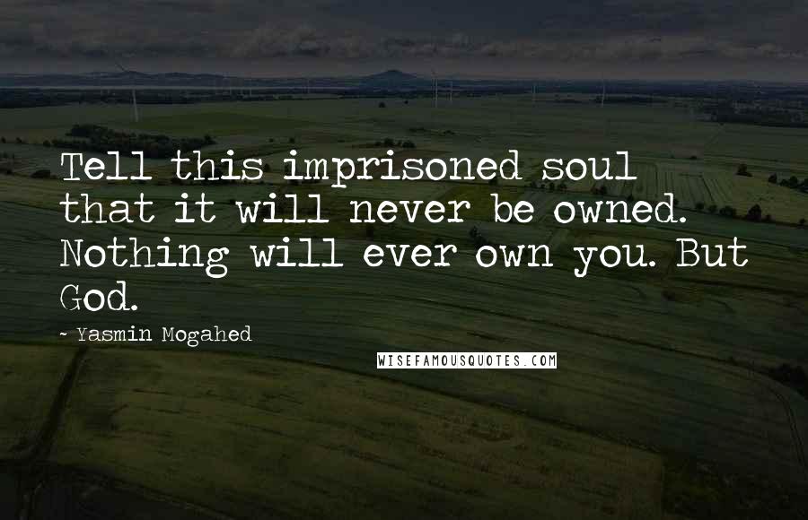 Yasmin Mogahed Quotes: Tell this imprisoned soul that it will never be owned. Nothing will ever own you. But God.