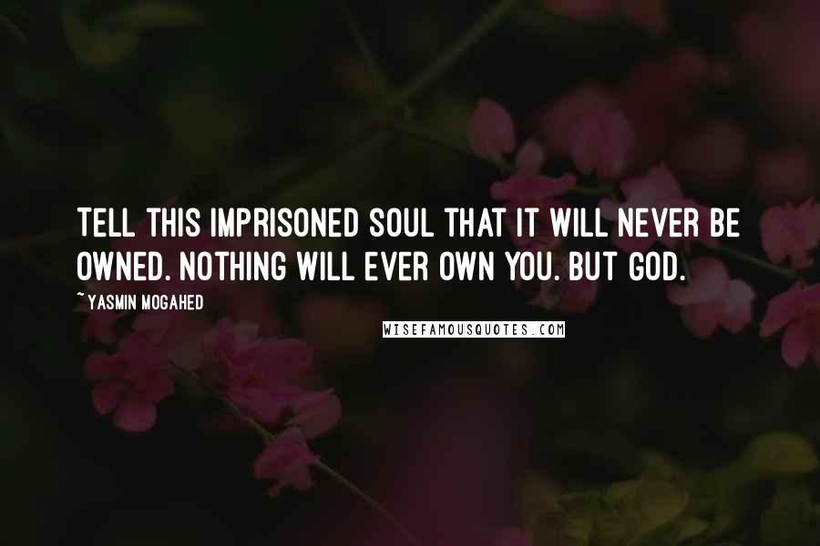 Yasmin Mogahed Quotes: Tell this imprisoned soul that it will never be owned. Nothing will ever own you. But God.
