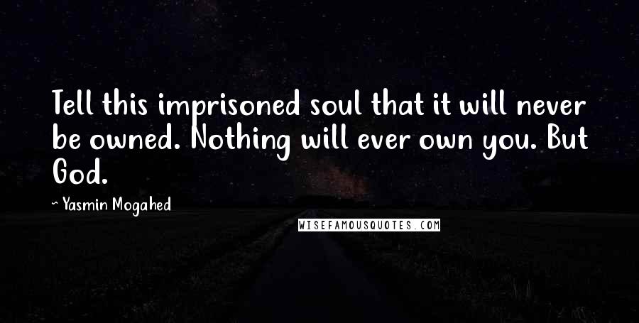 Yasmin Mogahed Quotes: Tell this imprisoned soul that it will never be owned. Nothing will ever own you. But God.