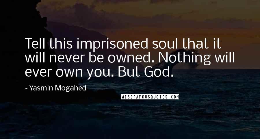 Yasmin Mogahed Quotes: Tell this imprisoned soul that it will never be owned. Nothing will ever own you. But God.