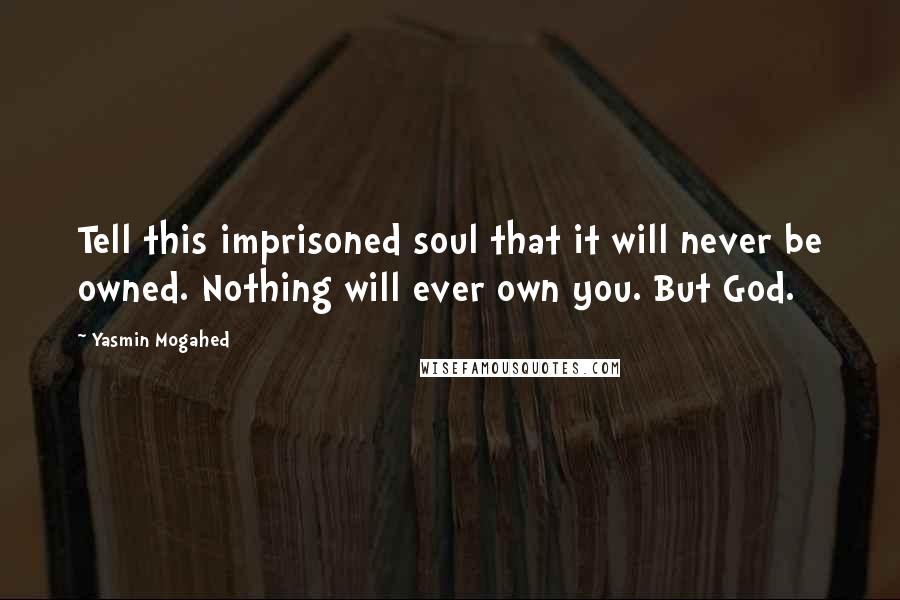 Yasmin Mogahed Quotes: Tell this imprisoned soul that it will never be owned. Nothing will ever own you. But God.