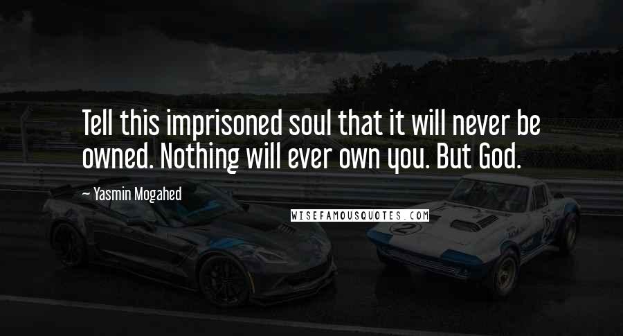 Yasmin Mogahed Quotes: Tell this imprisoned soul that it will never be owned. Nothing will ever own you. But God.