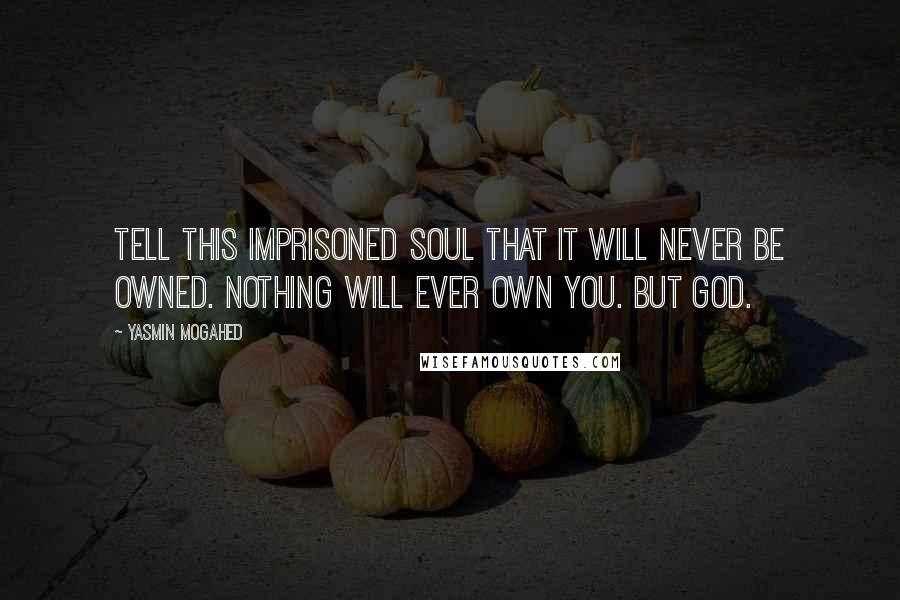 Yasmin Mogahed Quotes: Tell this imprisoned soul that it will never be owned. Nothing will ever own you. But God.