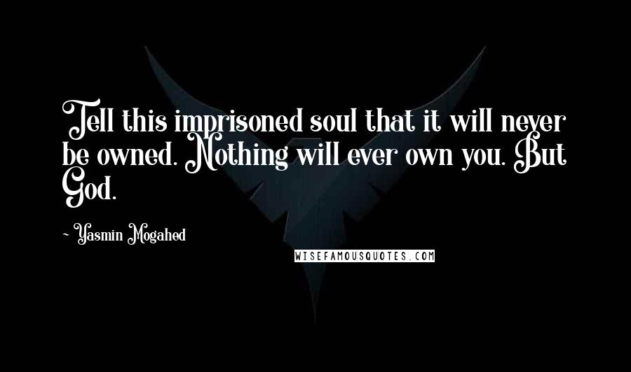 Yasmin Mogahed Quotes: Tell this imprisoned soul that it will never be owned. Nothing will ever own you. But God.