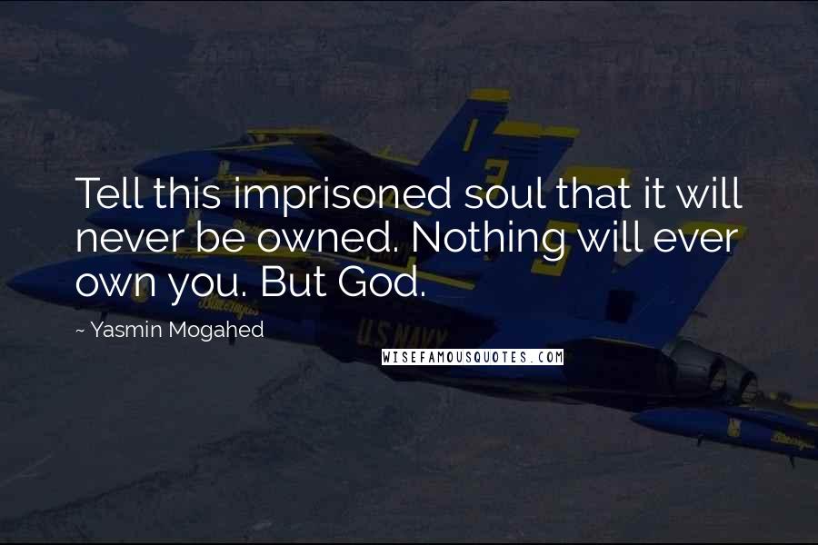 Yasmin Mogahed Quotes: Tell this imprisoned soul that it will never be owned. Nothing will ever own you. But God.