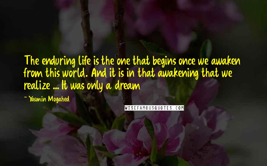 Yasmin Mogahed Quotes: The enduring life is the one that begins once we awaken from this world. And it is in that awakening that we realize ... It was only a dream