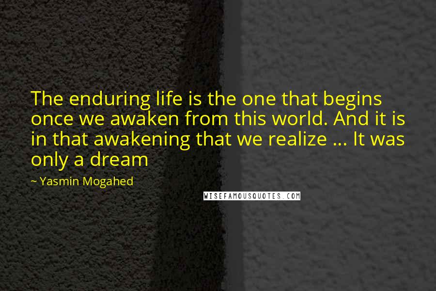 Yasmin Mogahed Quotes: The enduring life is the one that begins once we awaken from this world. And it is in that awakening that we realize ... It was only a dream