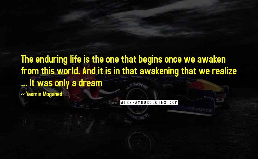Yasmin Mogahed Quotes: The enduring life is the one that begins once we awaken from this world. And it is in that awakening that we realize ... It was only a dream