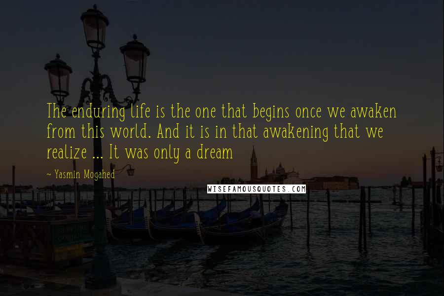 Yasmin Mogahed Quotes: The enduring life is the one that begins once we awaken from this world. And it is in that awakening that we realize ... It was only a dream