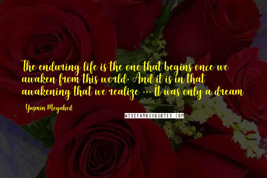 Yasmin Mogahed Quotes: The enduring life is the one that begins once we awaken from this world. And it is in that awakening that we realize ... It was only a dream