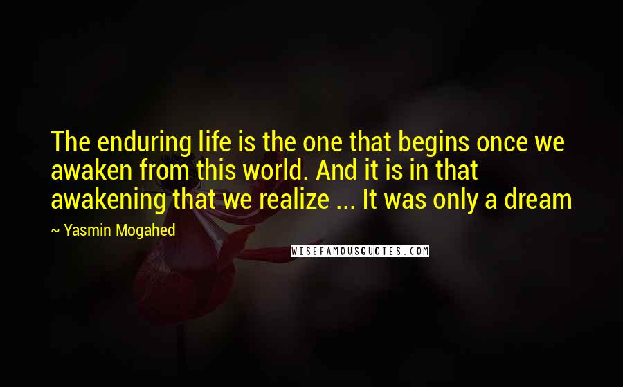 Yasmin Mogahed Quotes: The enduring life is the one that begins once we awaken from this world. And it is in that awakening that we realize ... It was only a dream