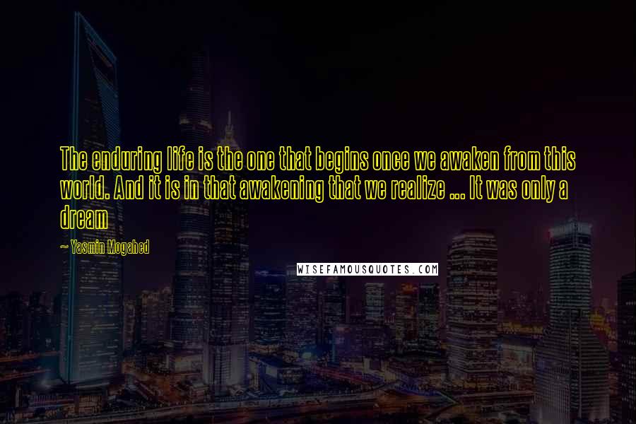 Yasmin Mogahed Quotes: The enduring life is the one that begins once we awaken from this world. And it is in that awakening that we realize ... It was only a dream