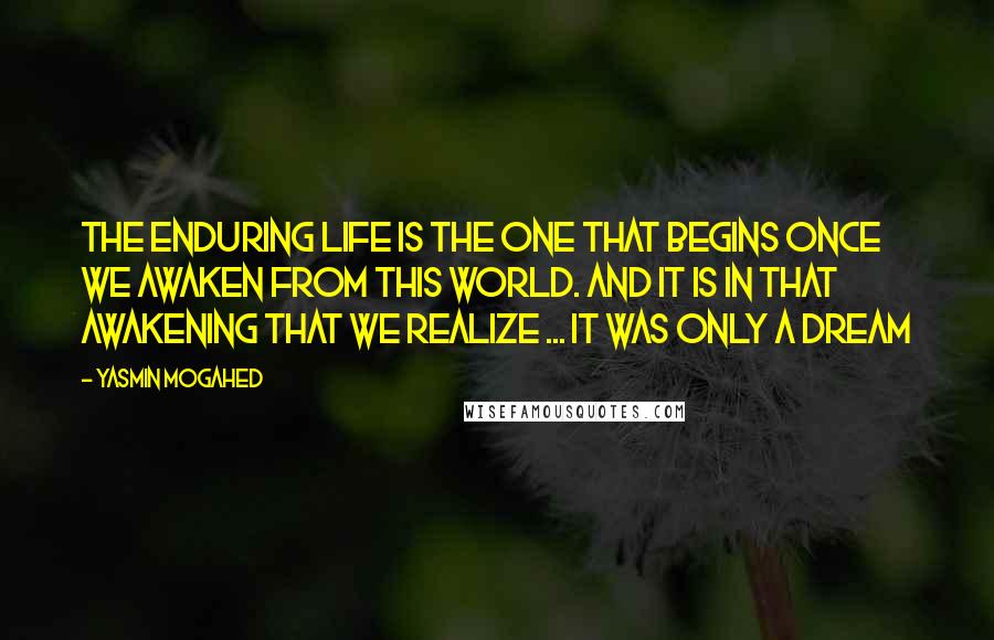 Yasmin Mogahed Quotes: The enduring life is the one that begins once we awaken from this world. And it is in that awakening that we realize ... It was only a dream