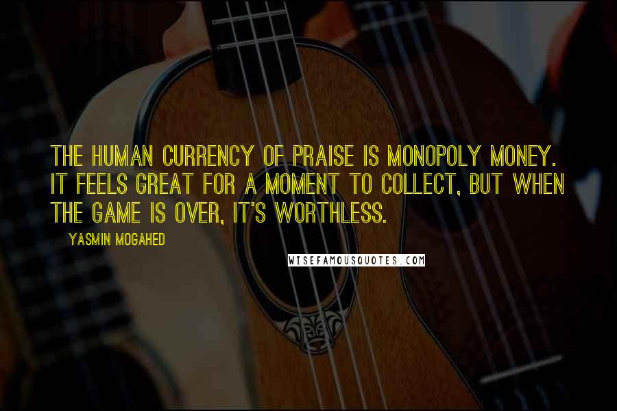 Yasmin Mogahed Quotes: The human currency of praise is Monopoly money. It feels great for a moment to collect, but when the game is over, it's worthless.