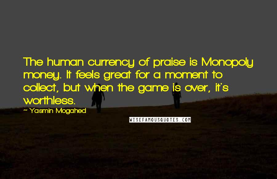 Yasmin Mogahed Quotes: The human currency of praise is Monopoly money. It feels great for a moment to collect, but when the game is over, it's worthless.