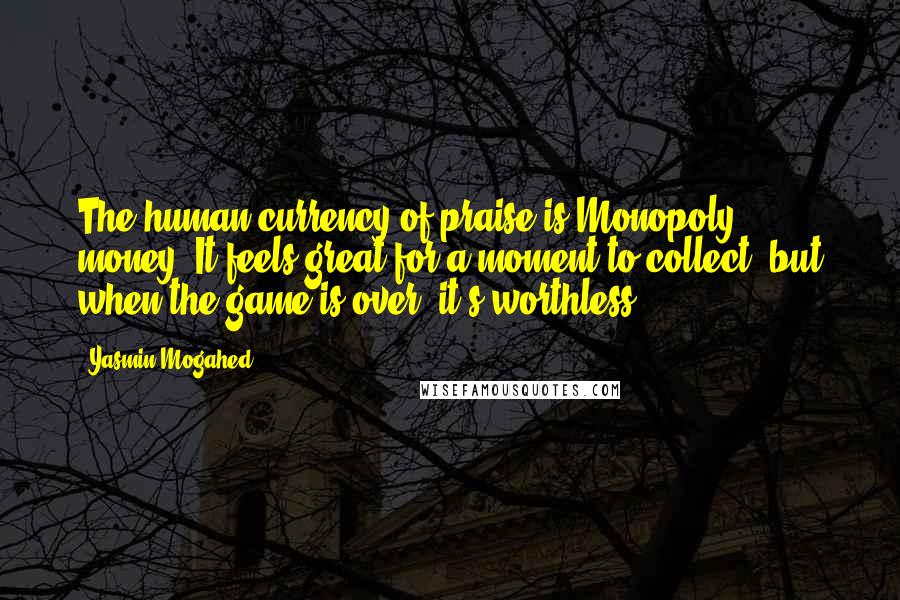 Yasmin Mogahed Quotes: The human currency of praise is Monopoly money. It feels great for a moment to collect, but when the game is over, it's worthless.