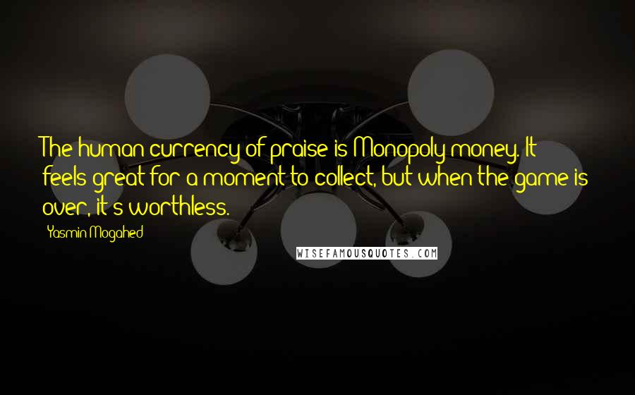 Yasmin Mogahed Quotes: The human currency of praise is Monopoly money. It feels great for a moment to collect, but when the game is over, it's worthless.