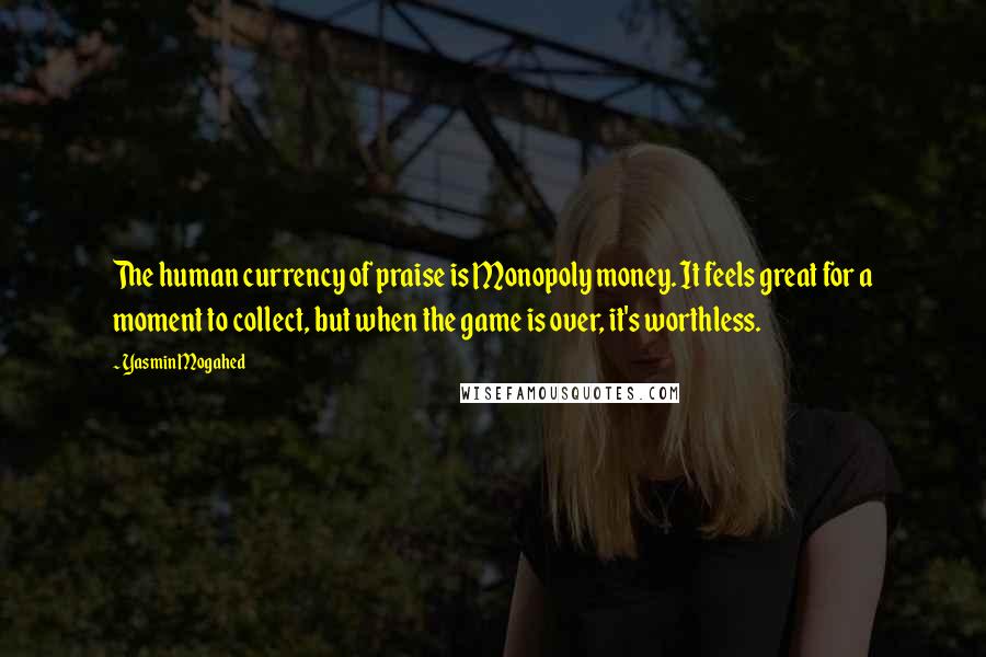 Yasmin Mogahed Quotes: The human currency of praise is Monopoly money. It feels great for a moment to collect, but when the game is over, it's worthless.