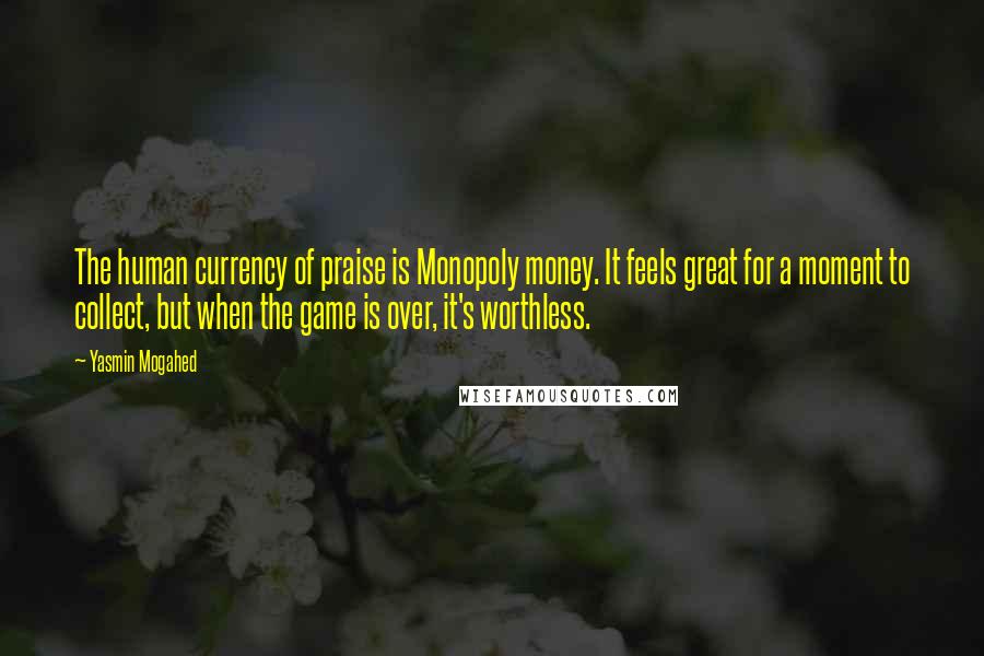 Yasmin Mogahed Quotes: The human currency of praise is Monopoly money. It feels great for a moment to collect, but when the game is over, it's worthless.