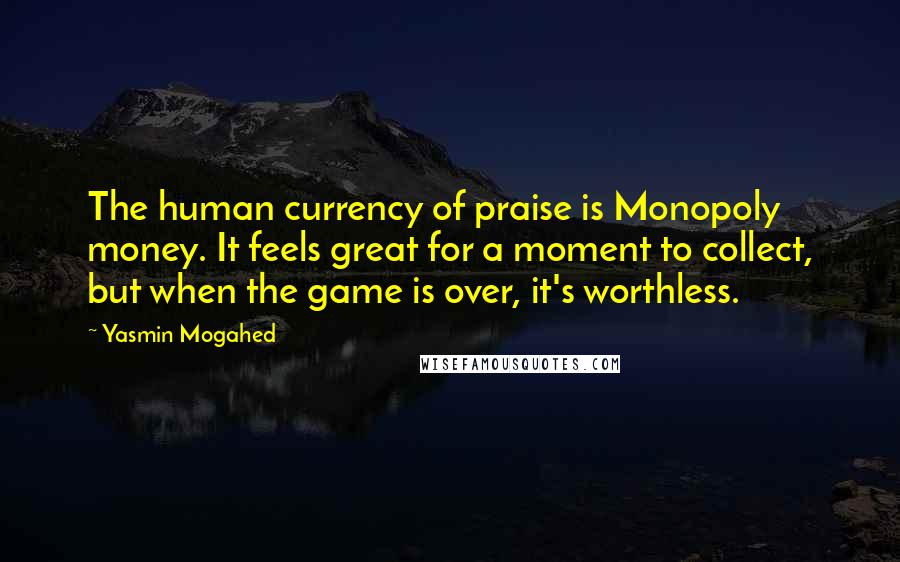 Yasmin Mogahed Quotes: The human currency of praise is Monopoly money. It feels great for a moment to collect, but when the game is over, it's worthless.