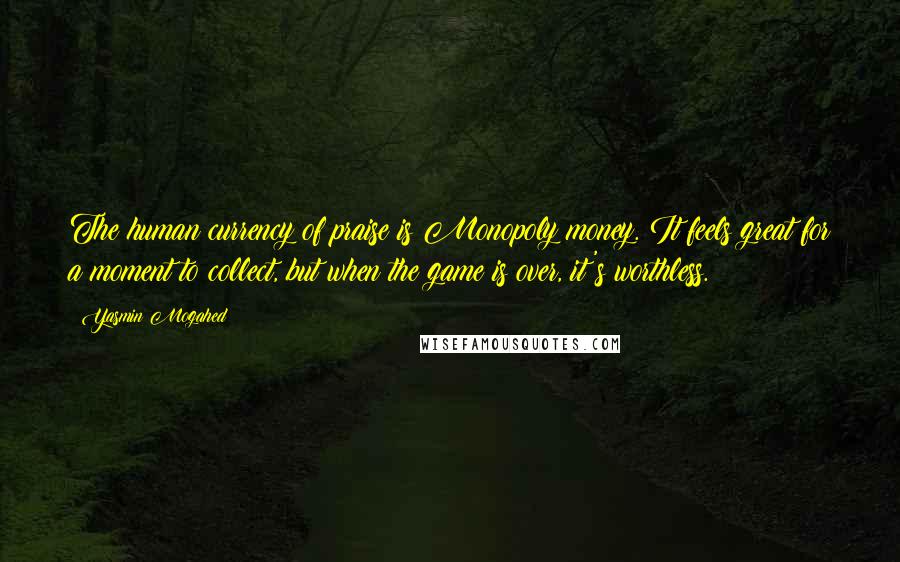 Yasmin Mogahed Quotes: The human currency of praise is Monopoly money. It feels great for a moment to collect, but when the game is over, it's worthless.