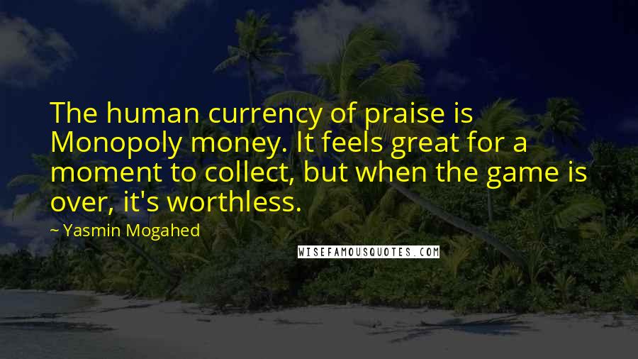 Yasmin Mogahed Quotes: The human currency of praise is Monopoly money. It feels great for a moment to collect, but when the game is over, it's worthless.