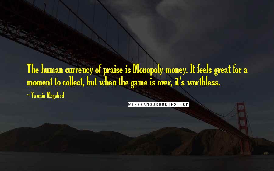 Yasmin Mogahed Quotes: The human currency of praise is Monopoly money. It feels great for a moment to collect, but when the game is over, it's worthless.