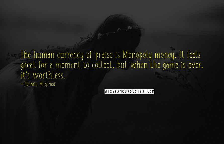 Yasmin Mogahed Quotes: The human currency of praise is Monopoly money. It feels great for a moment to collect, but when the game is over, it's worthless.