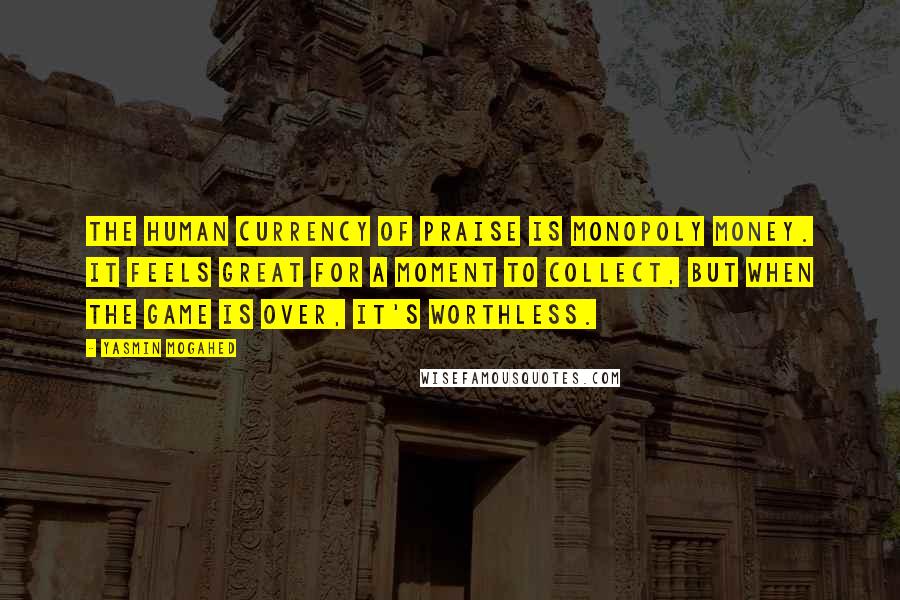 Yasmin Mogahed Quotes: The human currency of praise is Monopoly money. It feels great for a moment to collect, but when the game is over, it's worthless.