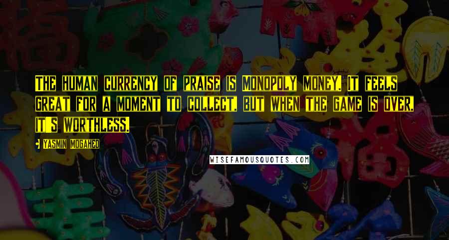 Yasmin Mogahed Quotes: The human currency of praise is Monopoly money. It feels great for a moment to collect, but when the game is over, it's worthless.