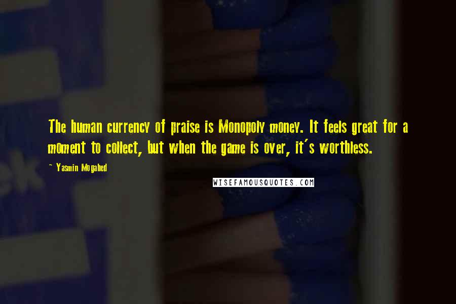 Yasmin Mogahed Quotes: The human currency of praise is Monopoly money. It feels great for a moment to collect, but when the game is over, it's worthless.