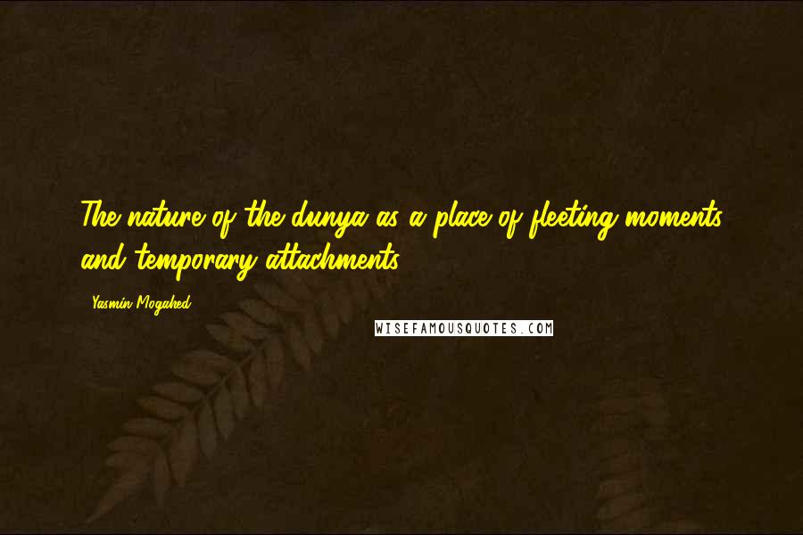 Yasmin Mogahed Quotes: The nature of the dunya as a place of fleeting moments and temporary attachments.