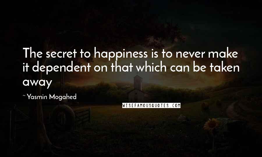 Yasmin Mogahed Quotes: The secret to happiness is to never make it dependent on that which can be taken away