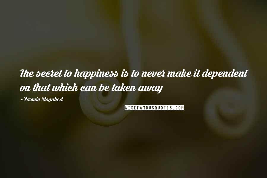 Yasmin Mogahed Quotes: The secret to happiness is to never make it dependent on that which can be taken away