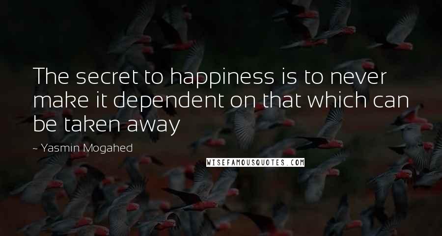 Yasmin Mogahed Quotes: The secret to happiness is to never make it dependent on that which can be taken away
