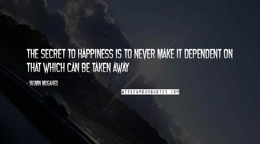 Yasmin Mogahed Quotes: The secret to happiness is to never make it dependent on that which can be taken away