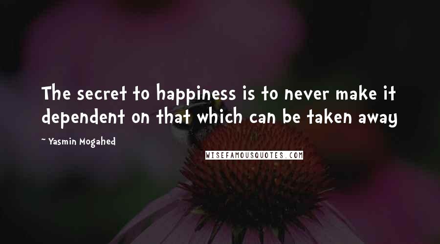 Yasmin Mogahed Quotes: The secret to happiness is to never make it dependent on that which can be taken away