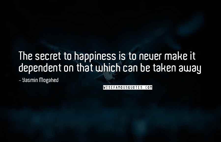 Yasmin Mogahed Quotes: The secret to happiness is to never make it dependent on that which can be taken away