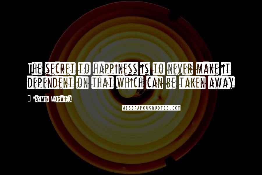 Yasmin Mogahed Quotes: The secret to happiness is to never make it dependent on that which can be taken away